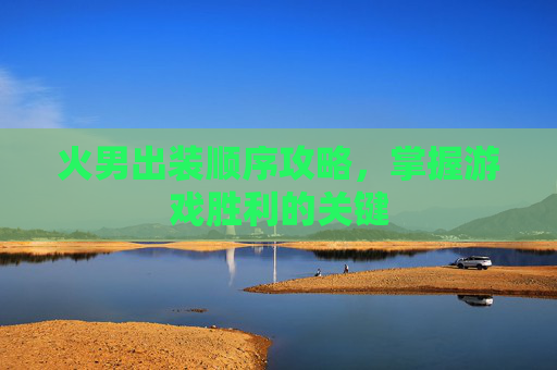 火男出装顺序攻略，掌握游戏胜利的关键
