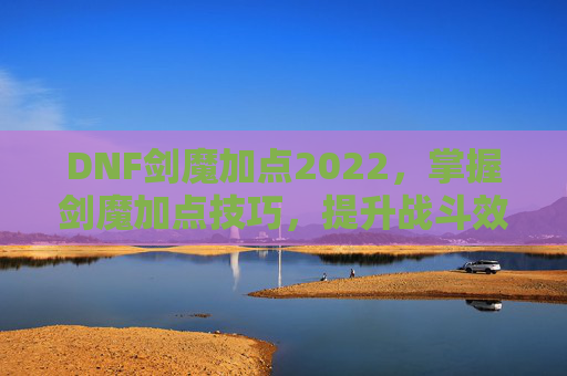 DNF剑魔加点2022，掌握剑魔加点技巧，提升战斗效率