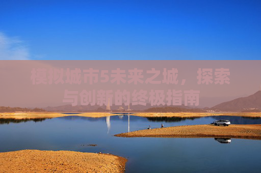 模拟城市5未来之城，探索与创新的终极指南