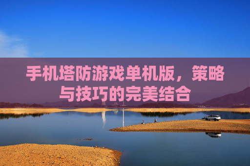 手机塔防游戏单机版，策略与技巧的完美结合