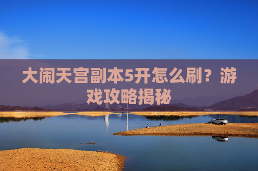 大闹天宫副本5开怎么刷？游戏攻略揭秘