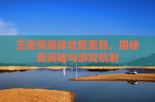 王者荣耀体验服更新，揭秘新英雄与游戏机制