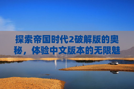 探索帝国时代2破解版的奥秘，体验中文版本的无限魅力