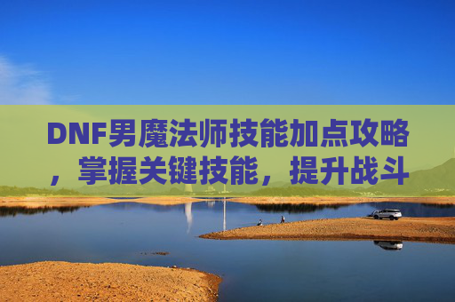 DNF男魔法师技能加点攻略，掌握关键技能，提升战斗效率