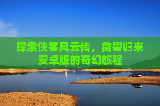 探索侠客风云传，禽兽归来安卓版的奇幻旅程