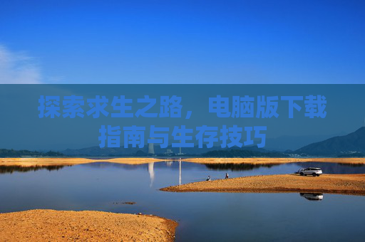 探索求生之路，电脑版下载指南与生存技巧