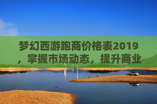 梦幻西游跑商价格表2019，掌握市场动态，提升商业效率