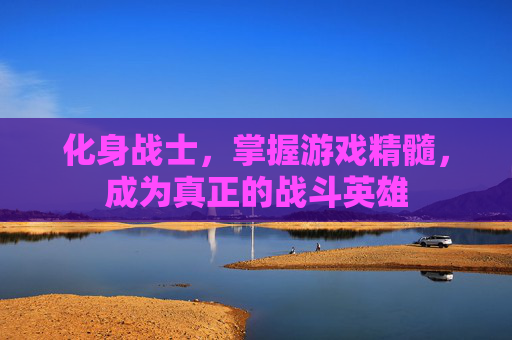 化身战士,掌握游戏精髓,成为真正的战斗英雄 化身战士,掌握游戏精髓,成为真正的战斗英雄