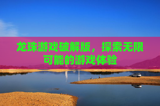 龙珠游戏破解版，探索无限可能的游戏体验