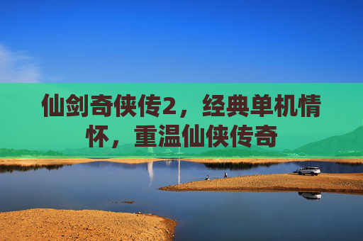 仙剑奇侠传2，经典单机情怀，重温仙侠传奇