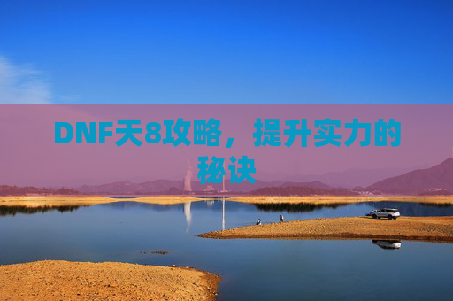 DNF天8攻略，提升实力的秘诀