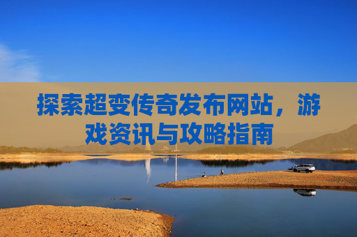 探索超变传奇发布网站，游戏资讯与攻略指南