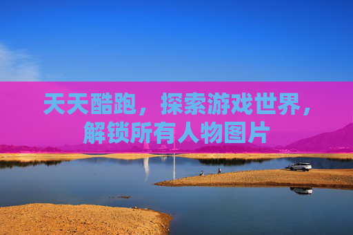 天天酷跑，探索游戏世界，解锁所有人物图片