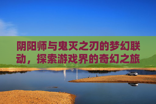 阴阳师与鬼灭之刃的梦幻联动,探索游戏界的奇幻之旅 阴阳师与鬼灭之刃的梦幻联动,探索游戏界的奇幻之旅