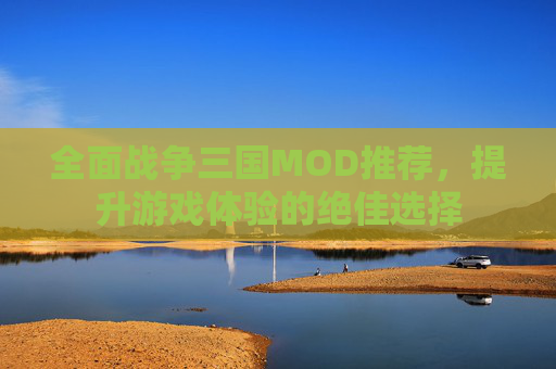 全面战争三国MOD推荐，提升游戏体验的绝佳选择