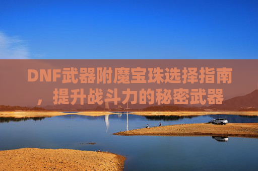 DNF武器附魔宝珠选择指南，提升战斗力的秘密武器