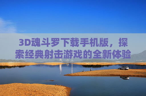 3D魂斗罗下载手机版,探索经典射击游戏的全新体验 3D魂斗罗下载手机版,探索经典射击游戏的全新体验