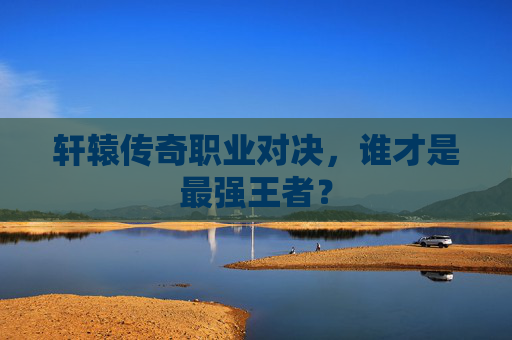 轩辕传奇职业对决，谁才是最强王者？