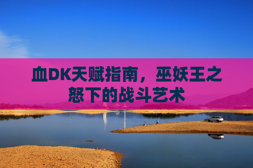 血DK天赋指南，巫妖王之怒下的战斗艺术