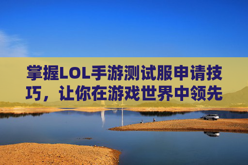 掌握LOL手游测试服申请技巧，让你在游戏世界中领先一步