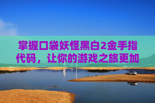 掌握口袋妖怪黑白2金手指代码，让你的游戏之旅更加畅快！