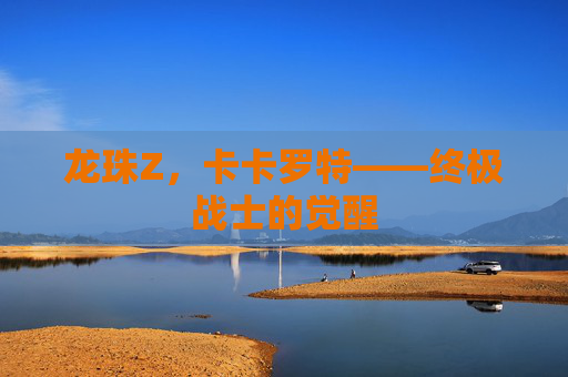 龙珠Z，卡卡罗特——终极战士的觉醒