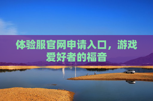 体验服官网申请入口，游戏爱好者的福音