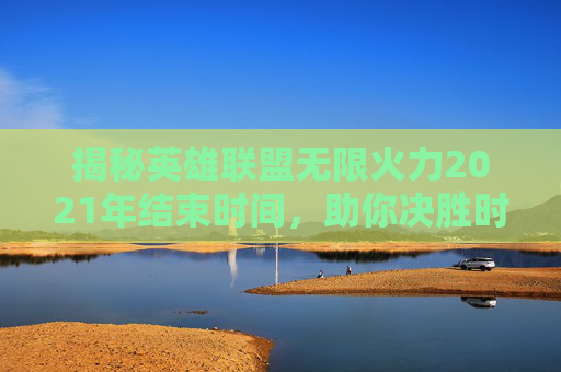 揭秘英雄联盟无限火力2021年结束时间，助你决胜时刻！