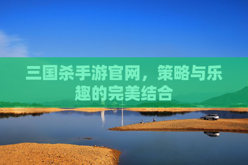 三国杀手游官网，策略与乐趣的完美结合