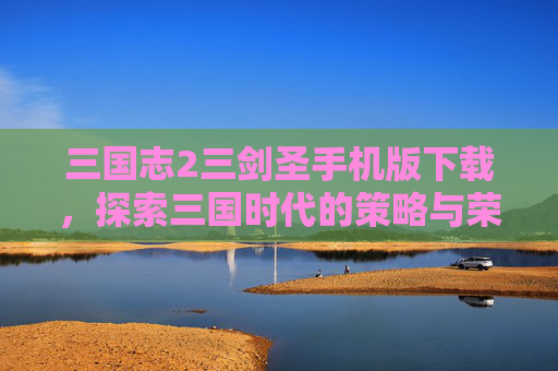 三国志2三剑圣手机版下载，探索三国时代的策略与荣耀