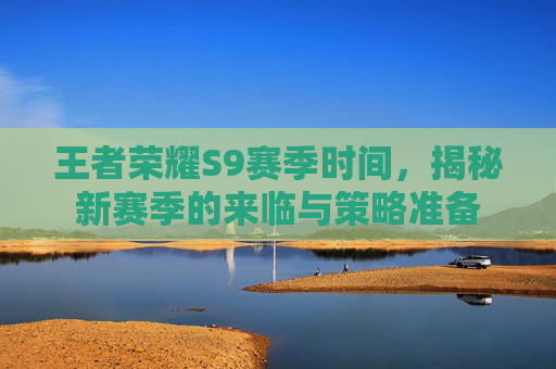 王者荣耀S9赛季时间，揭秘新赛季的来临与策略准备