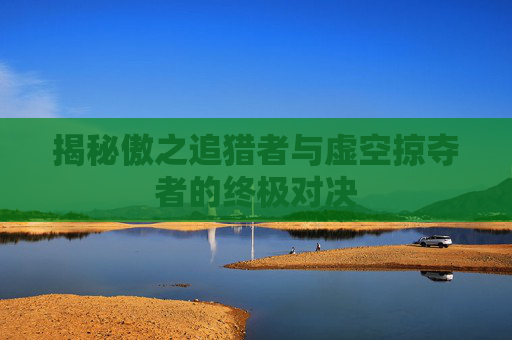 揭秘傲之追猎者与虚空掠夺者的终极对决