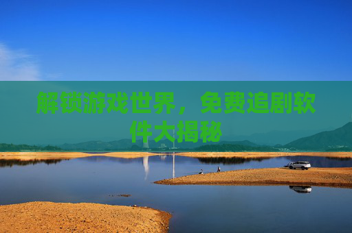 解锁游戏世界，免费追剧软件大揭秘