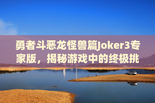 勇者斗恶龙怪兽篇Joker3专家版，揭秘游戏中的终极挑战