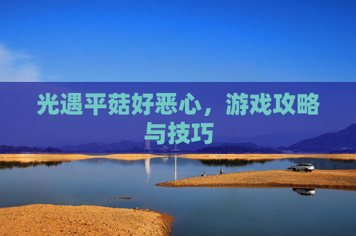 光遇平菇好恶心，游戏攻略与技巧