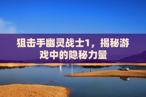狙击手幽灵战士1,揭秘游戏中的隐秘力量 狙击手幽灵战士1,揭秘游戏中的隐秘力量