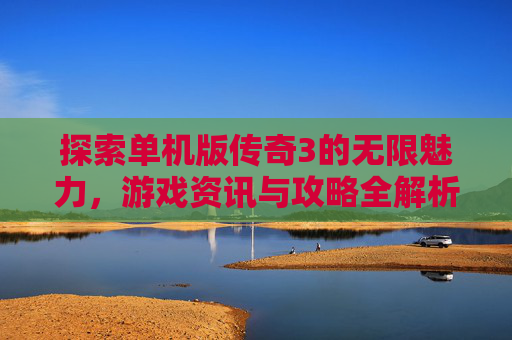 探索单机版传奇3的无限魅力，游戏资讯与攻略全解析