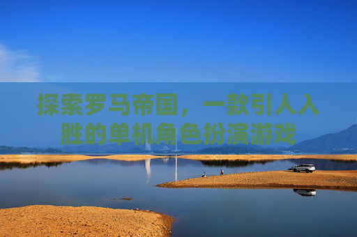 探索罗马帝国，一款引人入胜的单机角色扮演游戏
