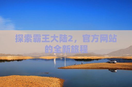 探索霸王大陆2，官方网站的全新旅程