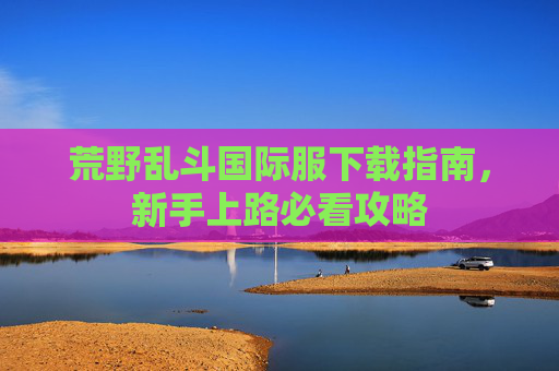 荒野乱斗国际服下载指南，新手上路必看攻略