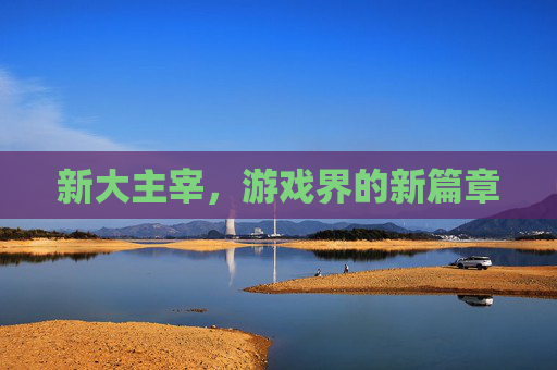 新大主宰，游戏界的新篇章