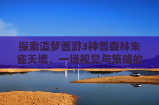 探索造梦西游3神兽森林朱雀天境，一场视觉与策略的盛宴