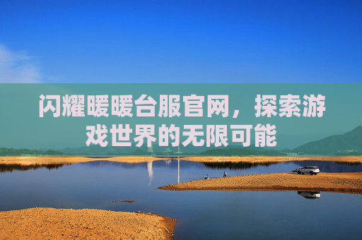 闪耀暖暖台服官网，探索游戏世界的无限可能