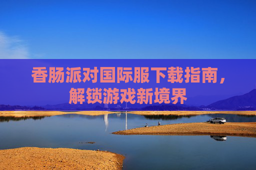 香肠派对国际服下载指南，解锁游戏新境界
