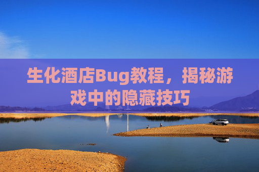 生化酒店Bug教程，揭秘游戏中的隐藏技巧