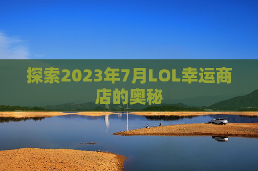 探索2023年7月LOL幸运商店的奥秘