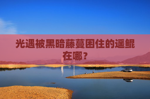 光遇被黑暗藤蔓困住的遥鲲在哪？