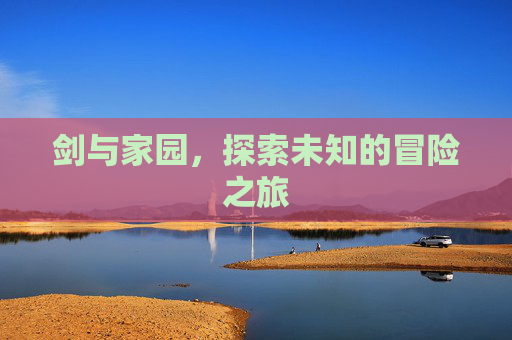 剑与家园，探索未知的冒险之旅