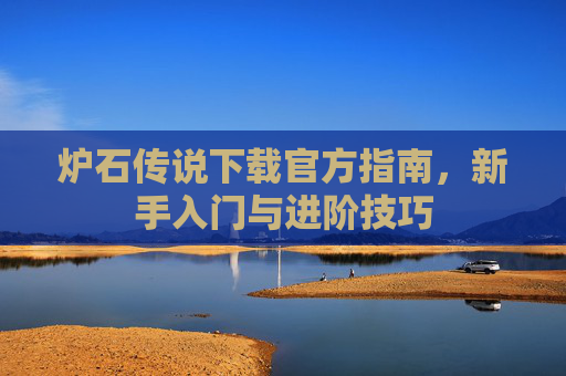 炉石传说下载官方指南，新手入门与进阶技巧