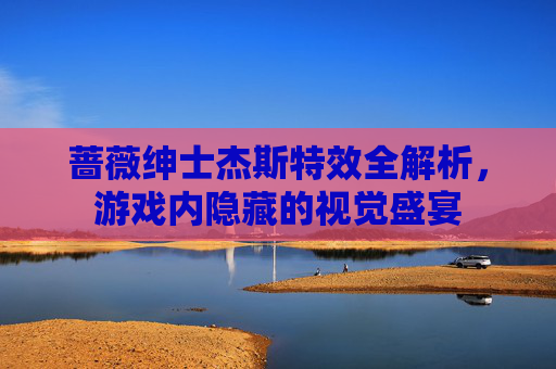 蔷薇绅士杰斯特效全解析，游戏内隐藏的视觉盛宴